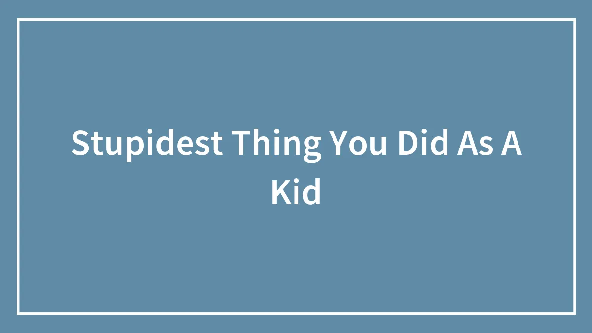 Stupidest Thing You Did As A Kid