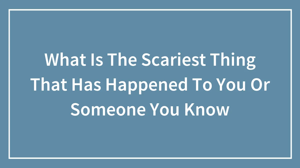 What Is The Scariest Thing That Has Happened To You Or Someone You Know