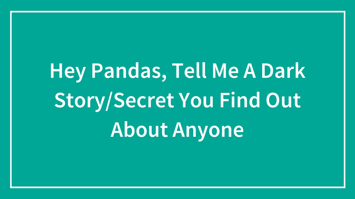 Hey Pandas, Tell Me A Dark Story/Secret You Find Out About Anyone