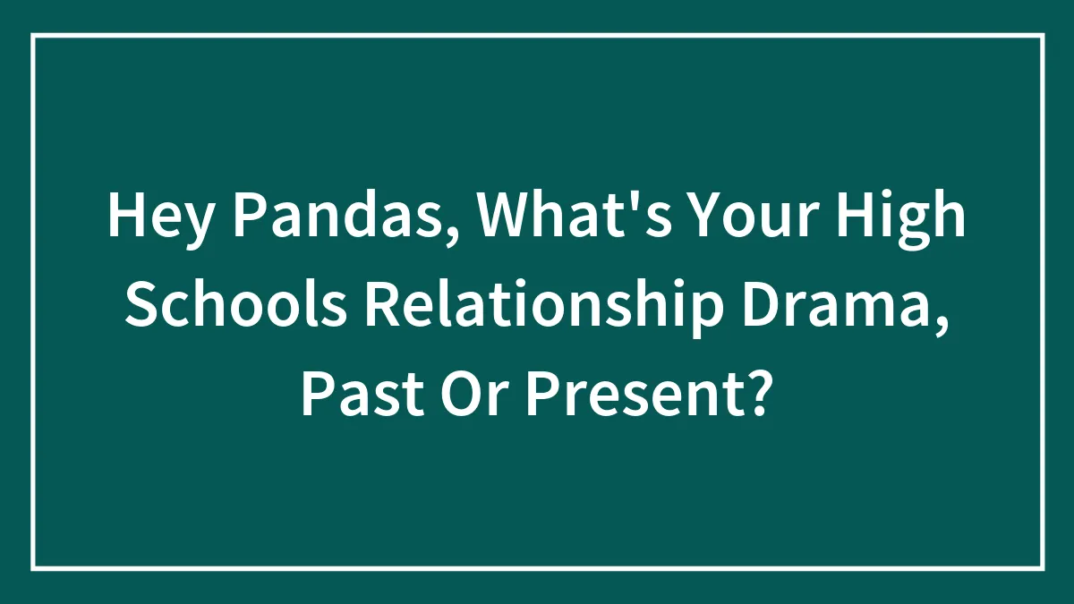 Hey Pandas, What's Your High Schools Relationship Drama, Past Or Present?