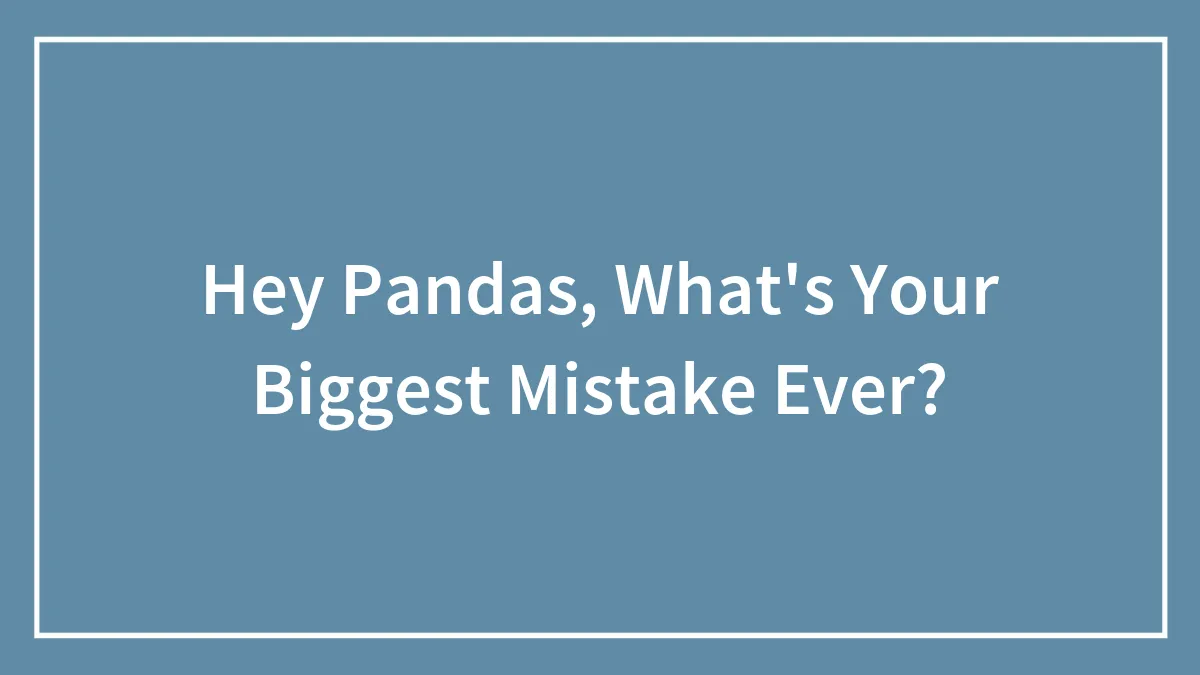 Hey Pandas, What's Your Biggest Mistake Ever?