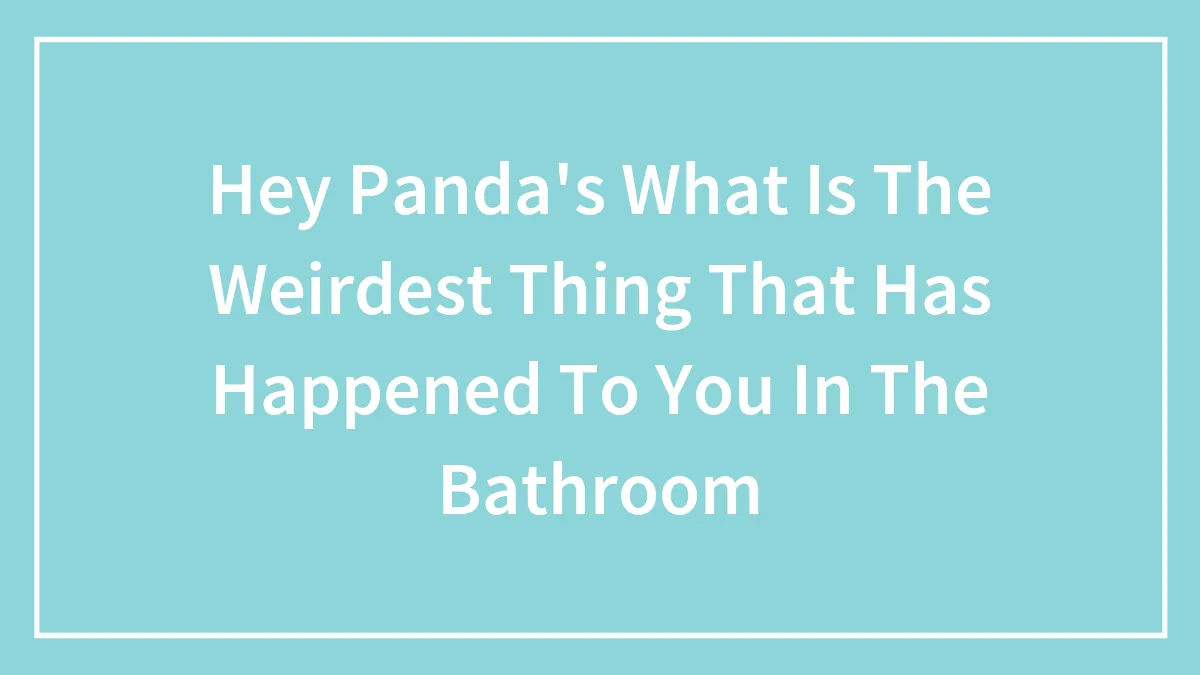 Hey Panda's What Is The Weirdest Thing That Has Happened To You In The Bathroom