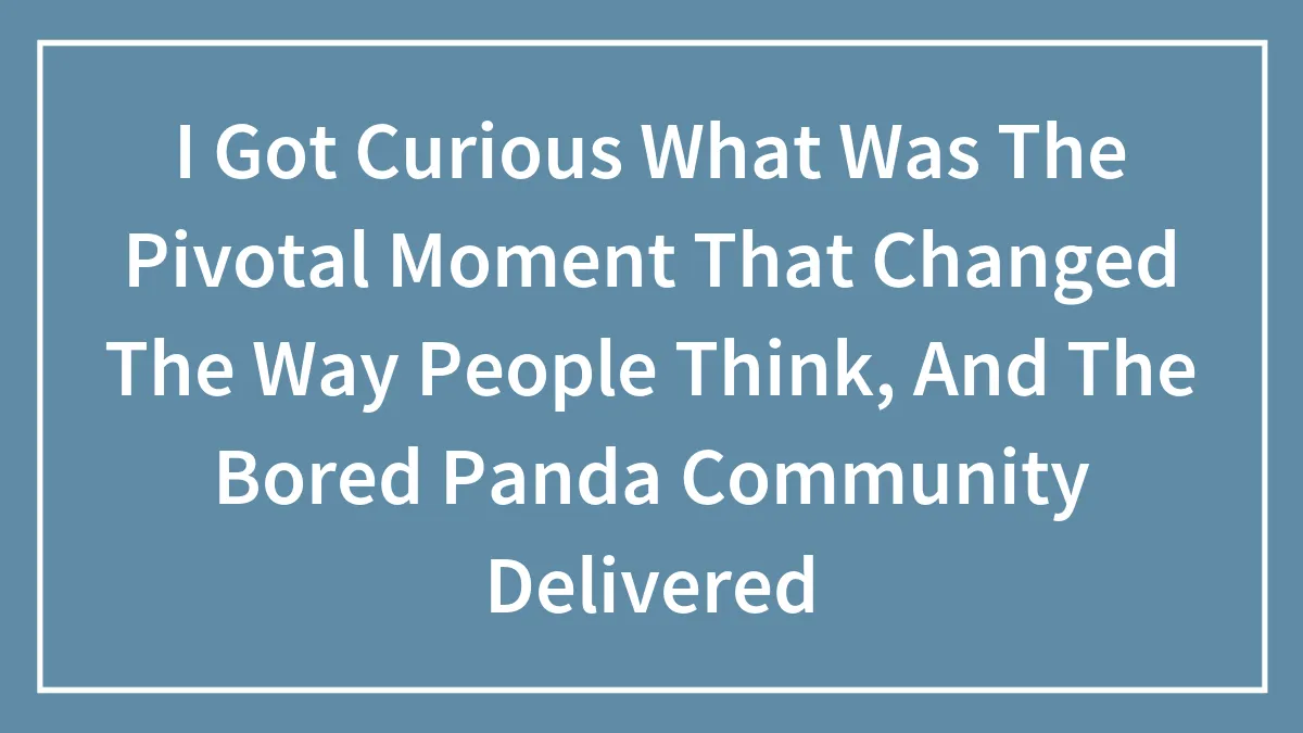 “That Completely Changed My Thinking”: 40 Perception-Changing Stories By Our Community