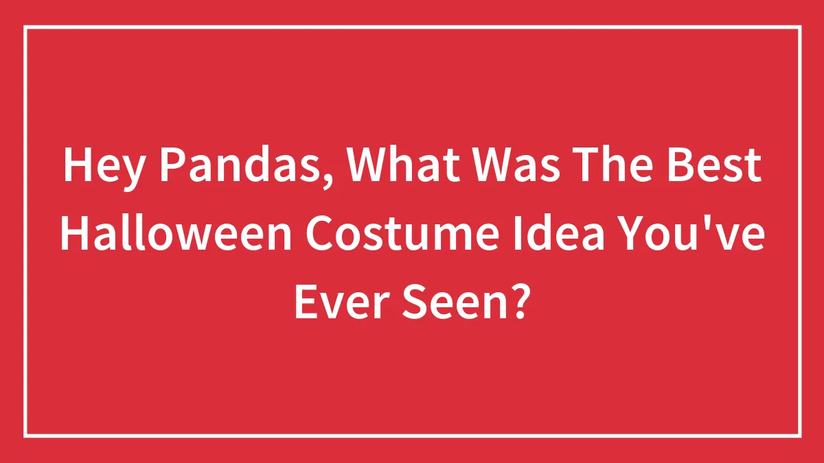 Hey Pandas, What Was The Best Halloween Costume Idea You've Ever Seen? (Closed)