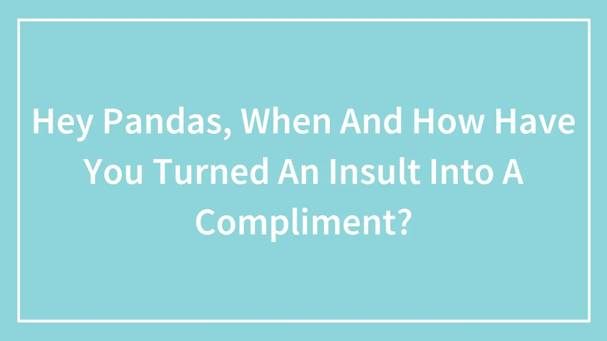 Hey Pandas, When And How Have You Turned An Insult Into A Compliment? (Closed)