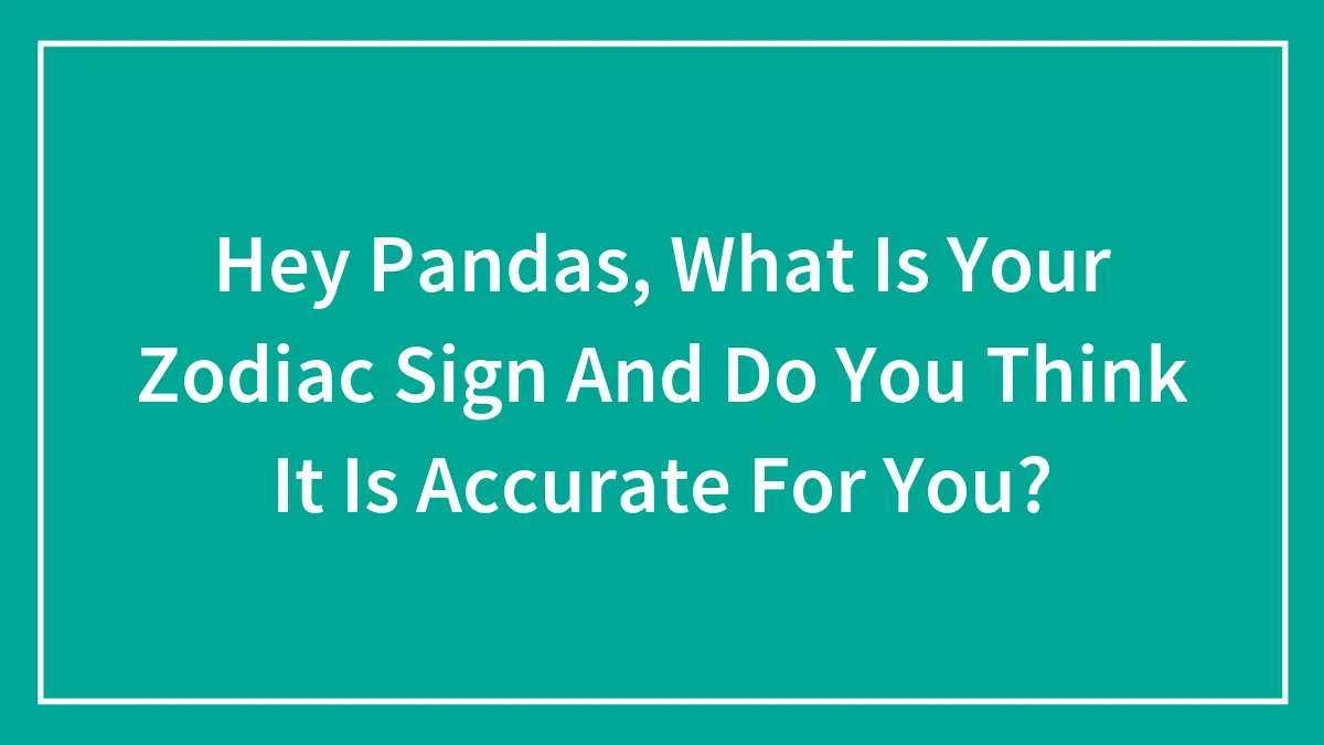 Hey Pandas, What Is Your Zodiac Sign And Do You Think It Is Accurate For You? (Closed)