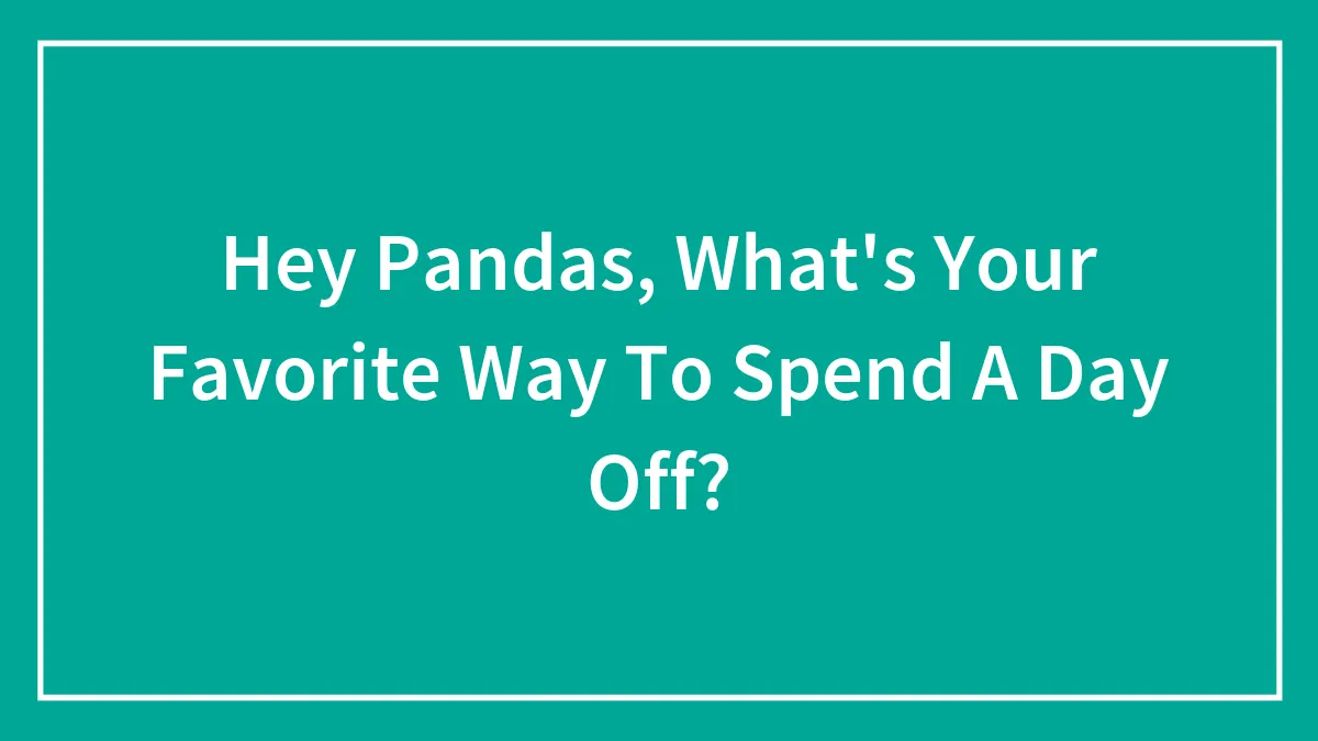 Hey Pandas, What's Your Favorite Way To Spend A Day Off? (Closed)