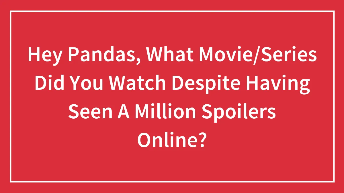 Hey Pandas, What Movie/Series Did You Watch Despite Having Seen A Million Spoilers Online?