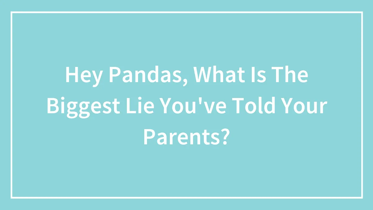 Hey Pandas, What Is The Biggest Lie You've Told Your Parents?