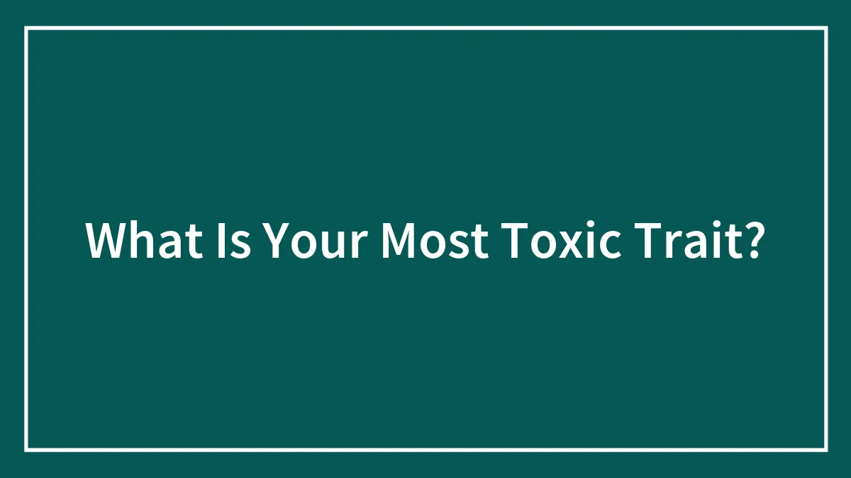 What Is Your Most Toxic Trait?