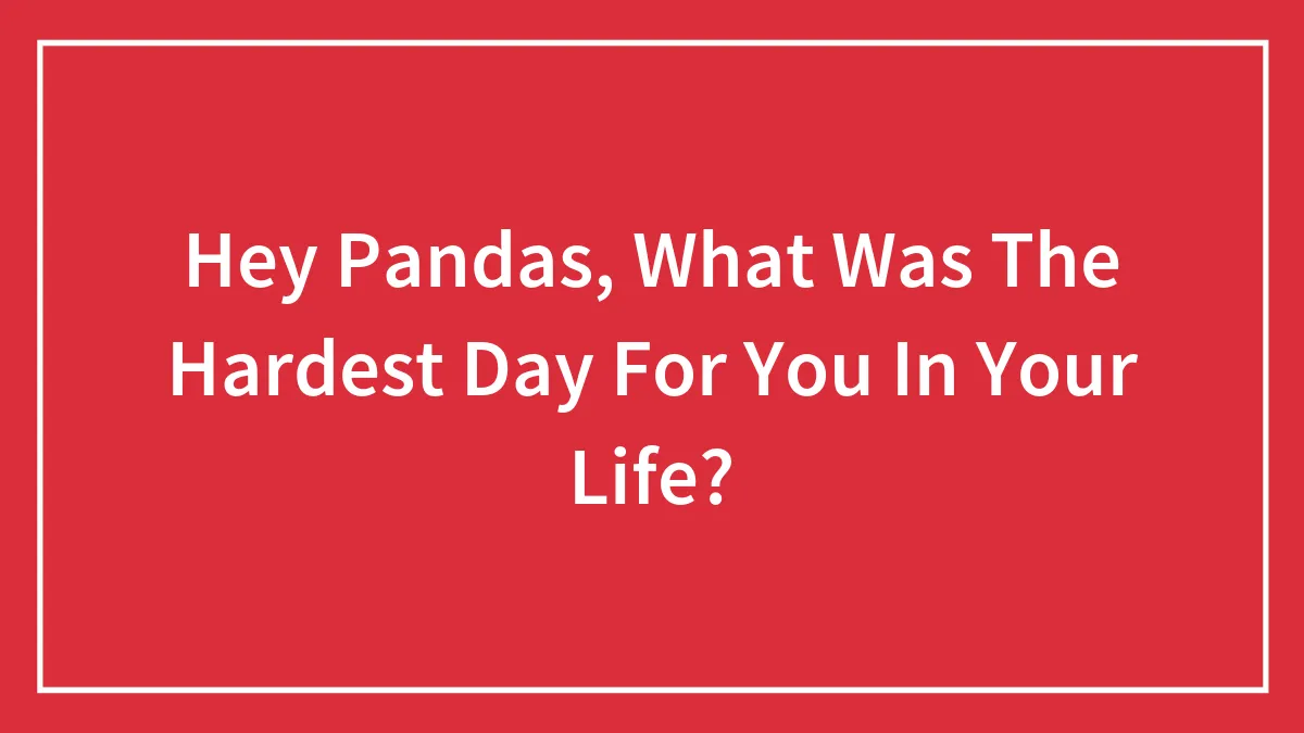 Hey Pandas, What Was The Hardest Day For You In Your Life?