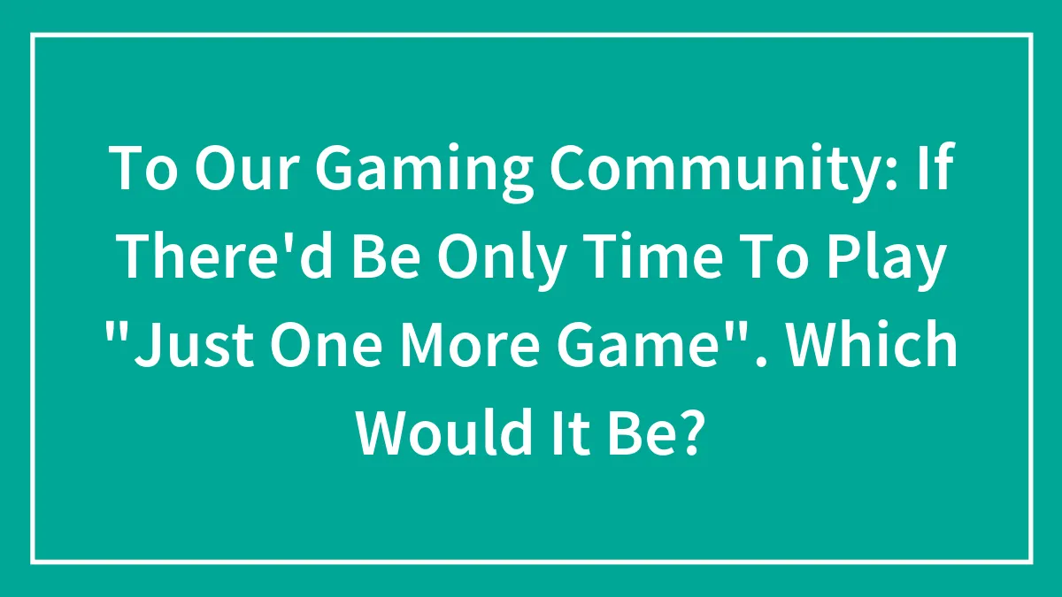 To Our Gaming Community: If There'd Be Only Time To Play "Just One More Game". Which Would It Be?