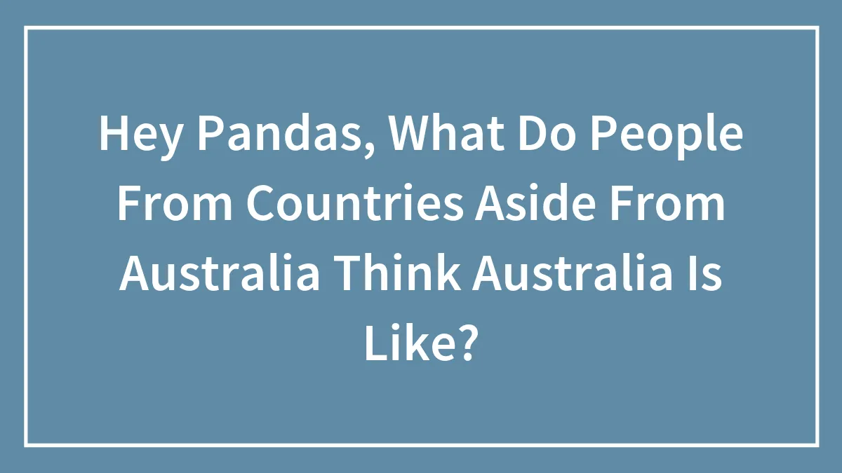 Hey Pandas, What Do People From Countries Aside From Australia Think Australia Is Like?
