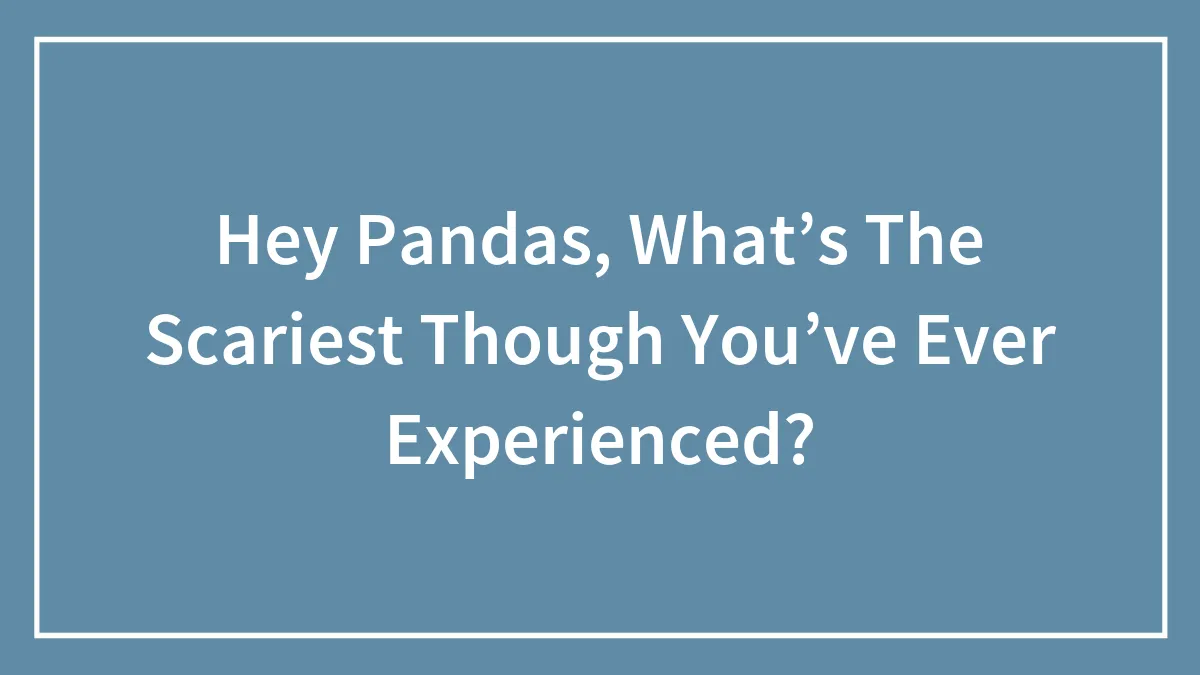 Hey Pandas, What’s The Scariest Though You’ve Ever Experienced?