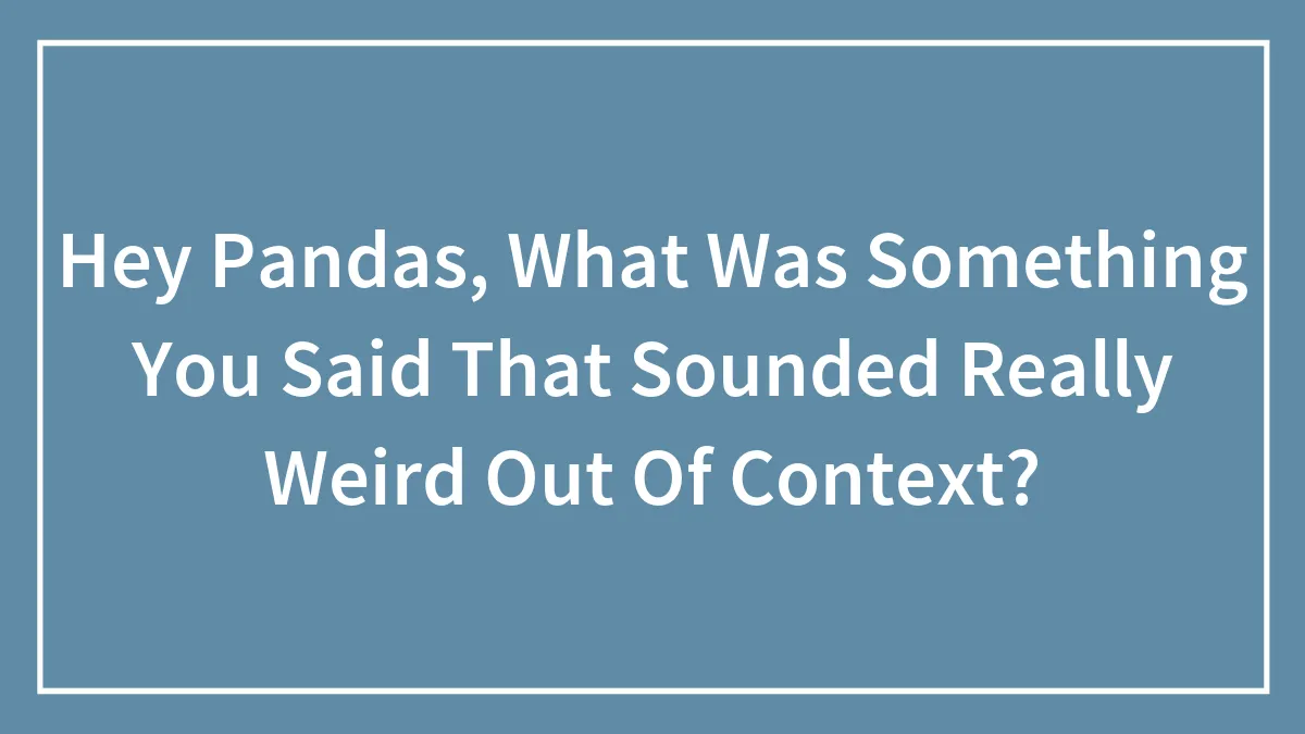 Hey Pandas, What Was Something You Said That Sounded Really Weird Out Of Context? (Closed)