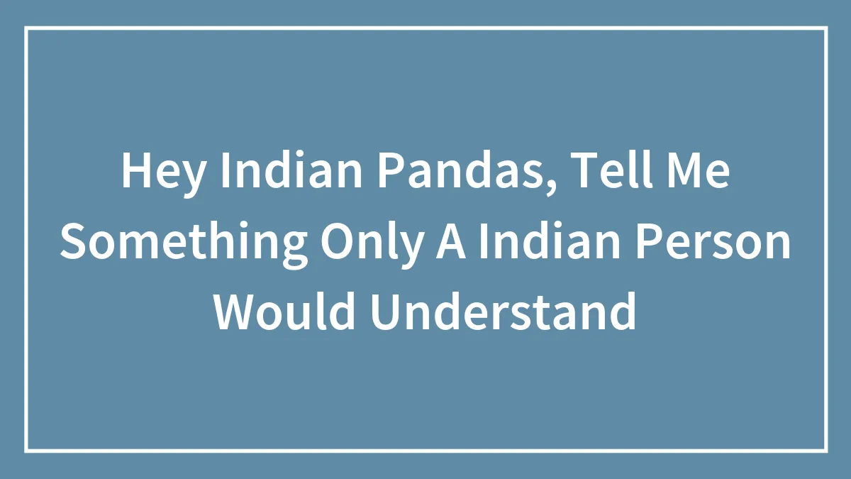 Hey Indian Pandas, Tell Me Something Only A Indian Person Would Understand