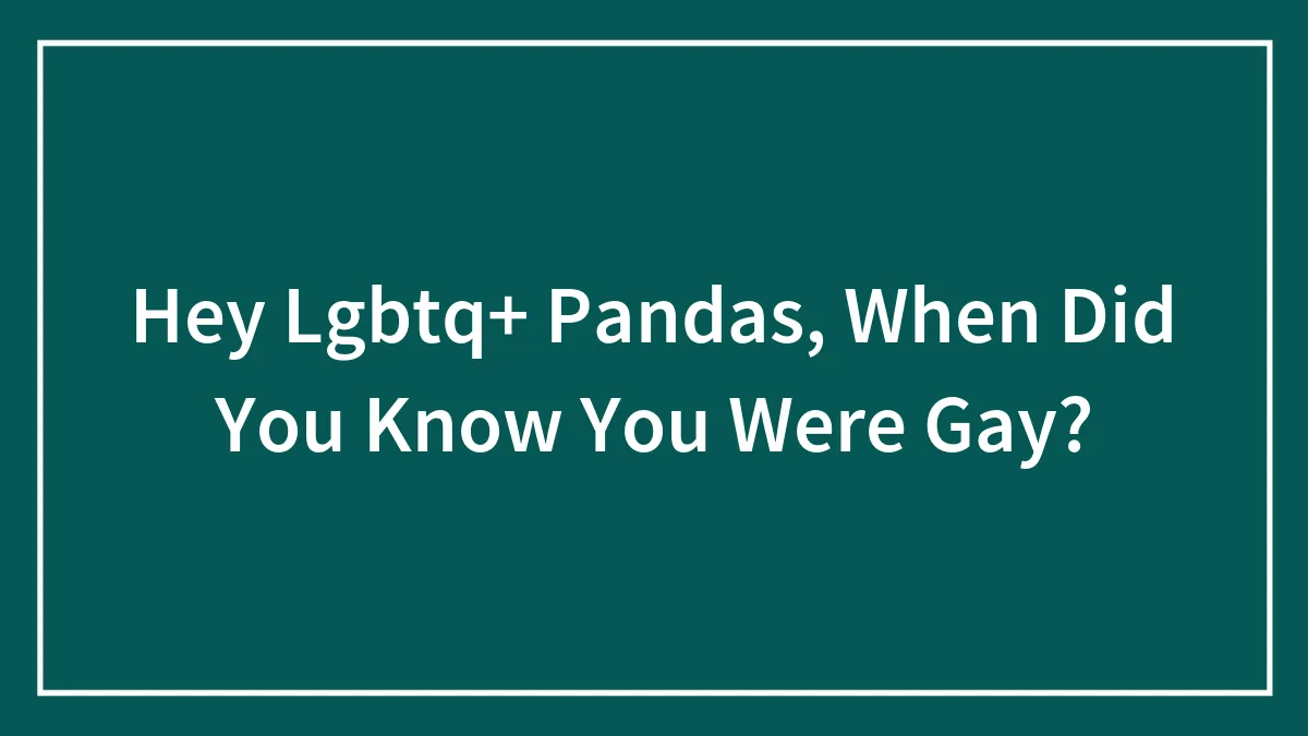 Hey Lgbtq+ Pandas, When Did You Know You Were Gay?