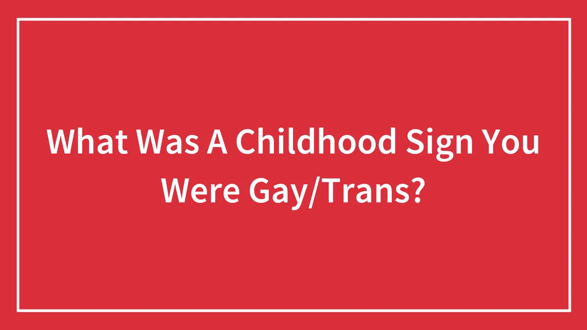 What Was A Childhood Sign You Were Gay/Trans?
