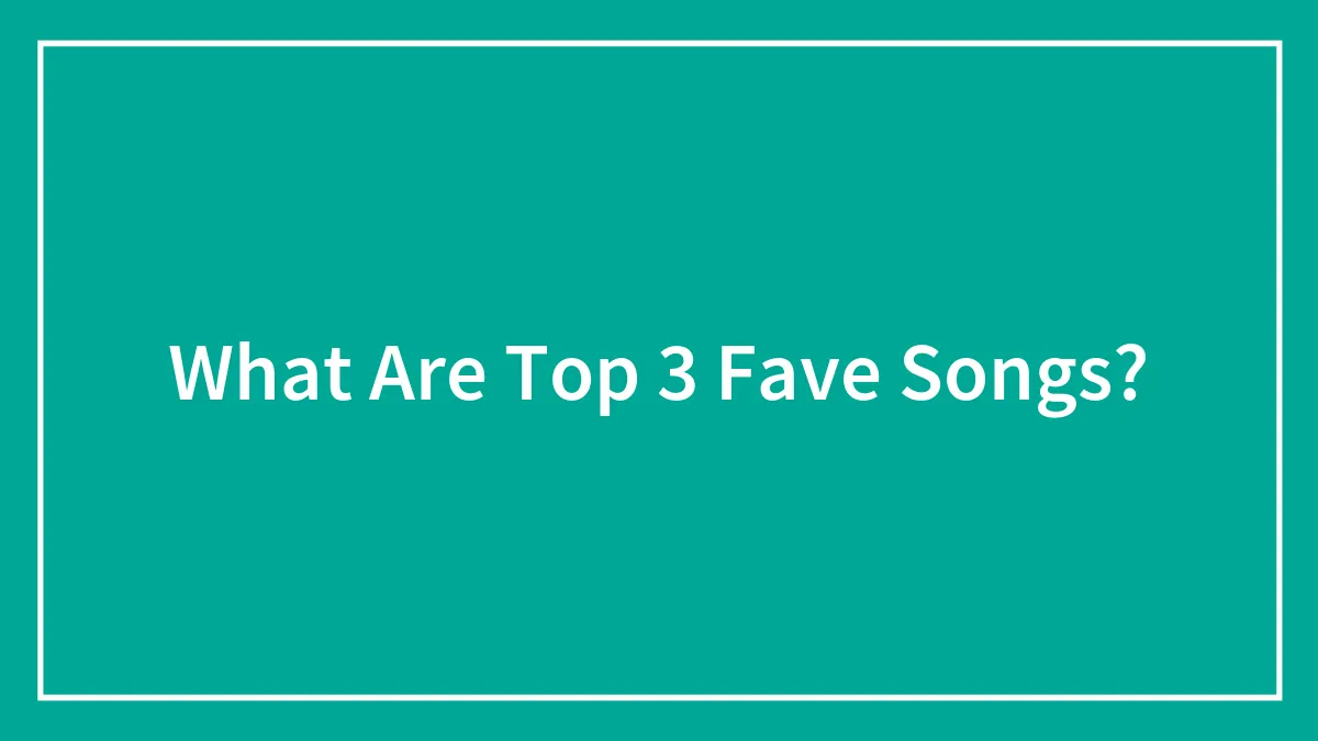 What Are Top 3 Fave Songs?