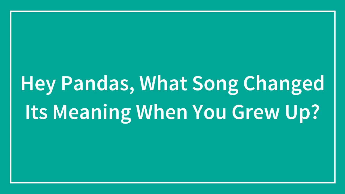 Hey Pandas, What Song Changed Its Meaning When You Grew Up? (Closed)