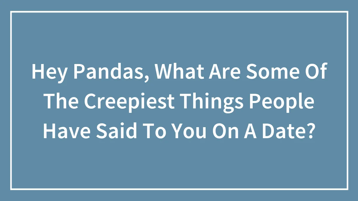 Hey Pandas, What Are Some Of The Creepiest Things People Have Said To You On A Date? (Closed)
