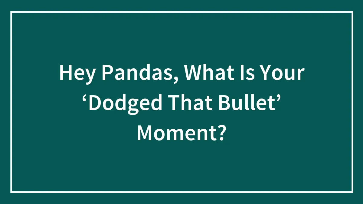 Hey Pandas, What Is Your ‘Dodged That Bullet’ Moment? (Closed)