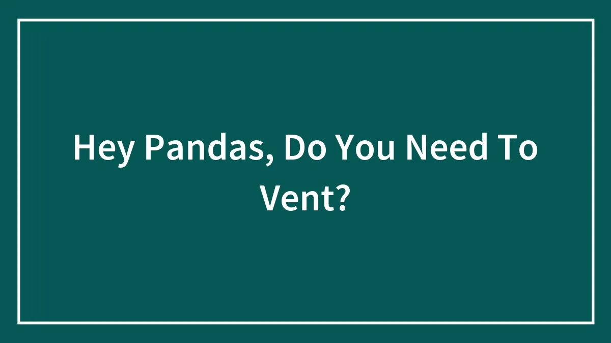 Hey Pandas, Do You Need To Vent? (Closed)