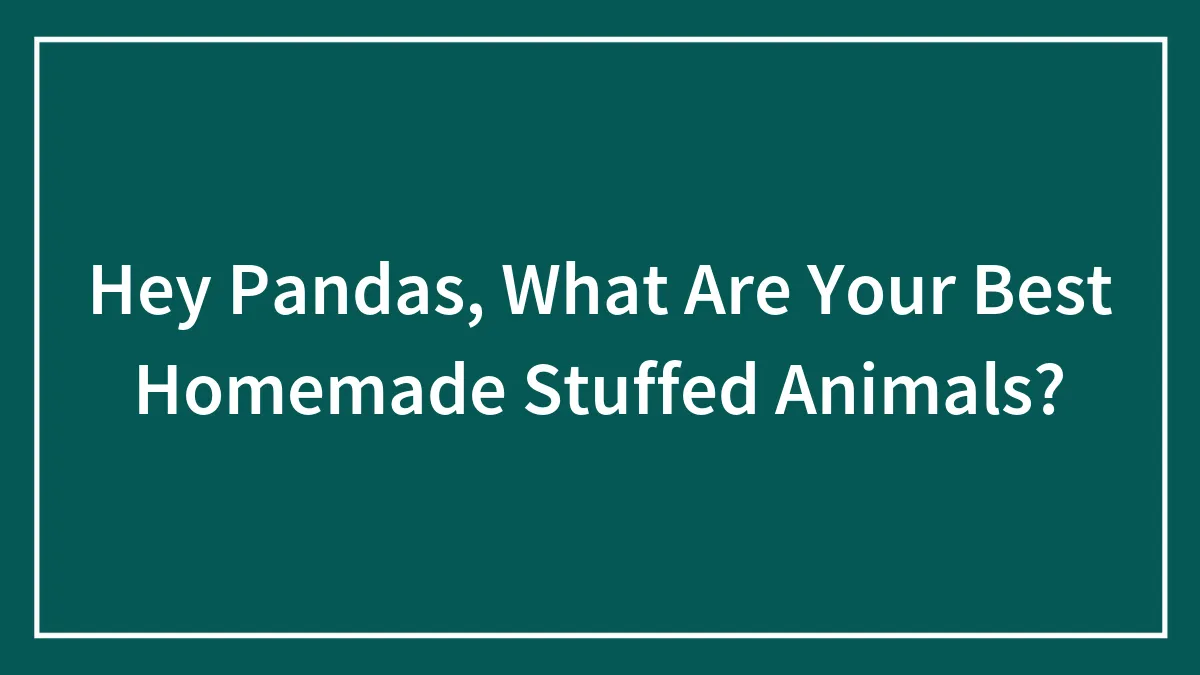 Hey Pandas, What Are Your Best Homemade Stuffed Animals?