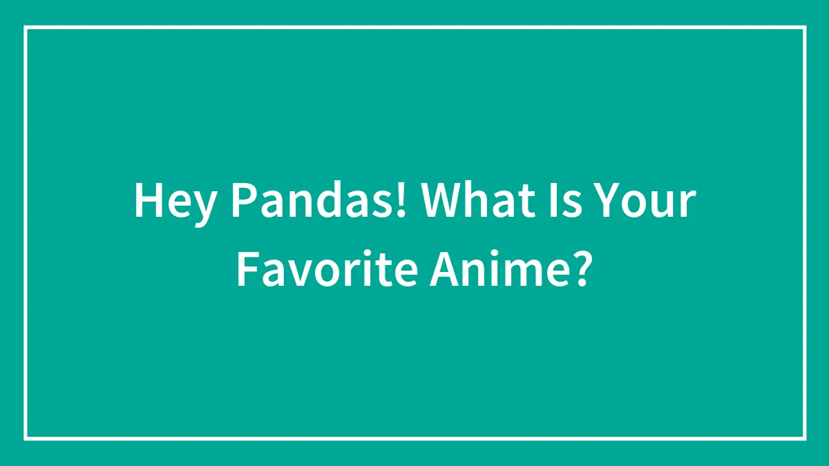 Hey Pandas! What Is Your Favorite Anime?
