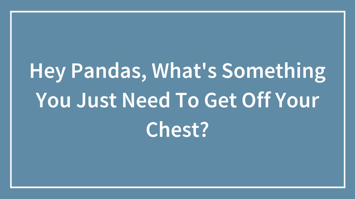 Hey Pandas, What's Something You Just Need To Get Off Your Chest? (Closed)