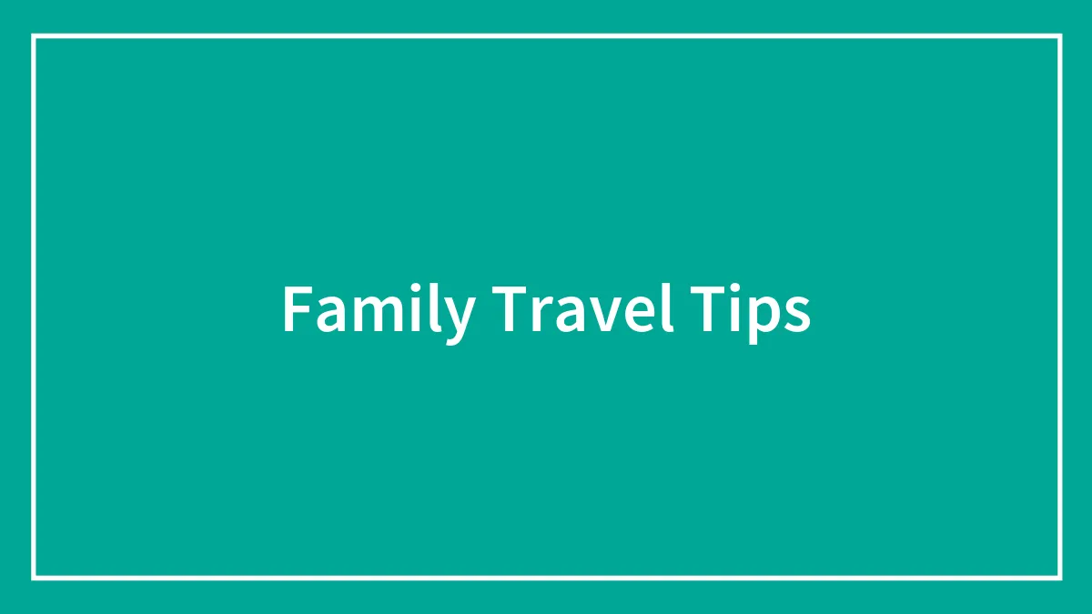 96 Useful Family Travel Tips For An Enjoyable Vacation