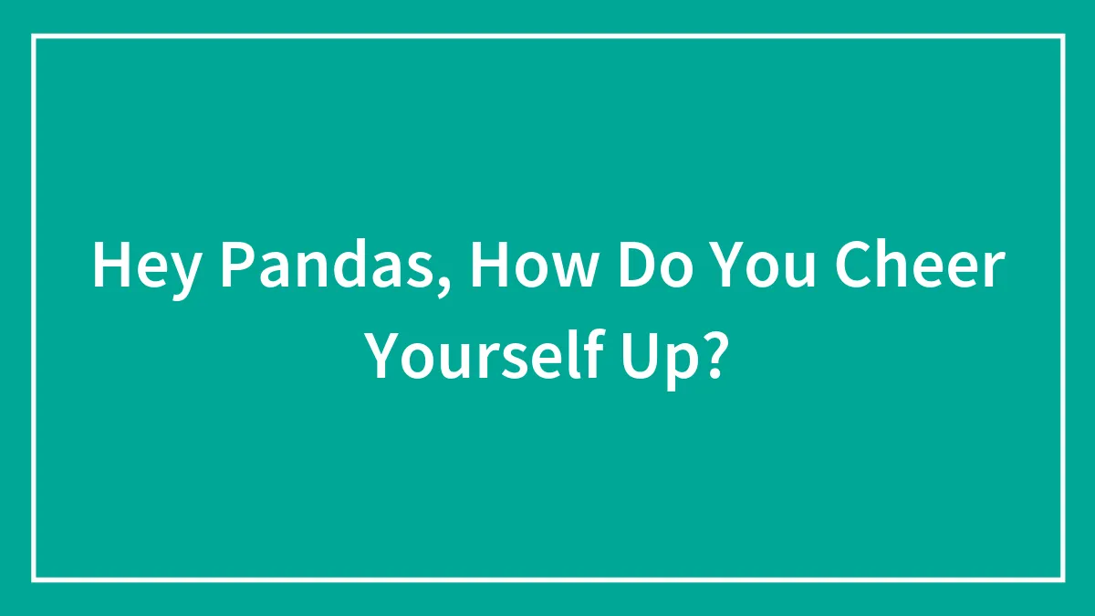 Hey Pandas, How Do You Cheer Yourself Up? (Closed)
