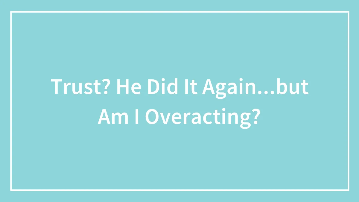 Trust? He Did It Again...but Am I Overacting?