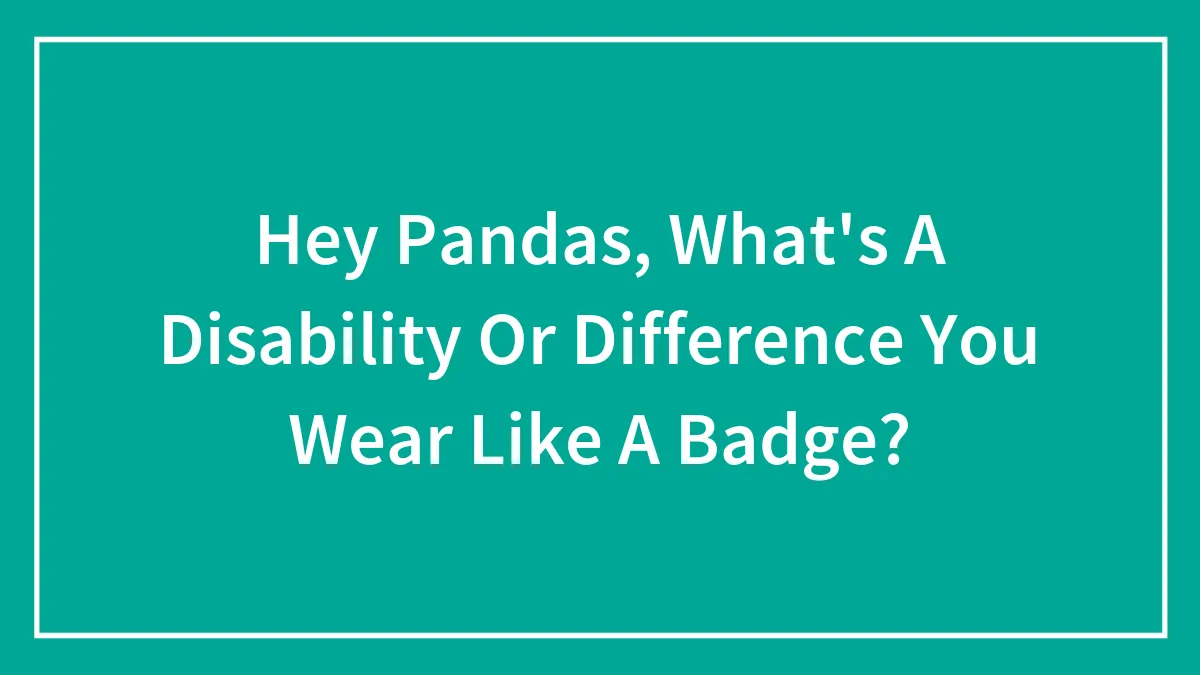 Hey Pandas, What's A Disability Or Difference You Wear Like A Badge? (Closed)