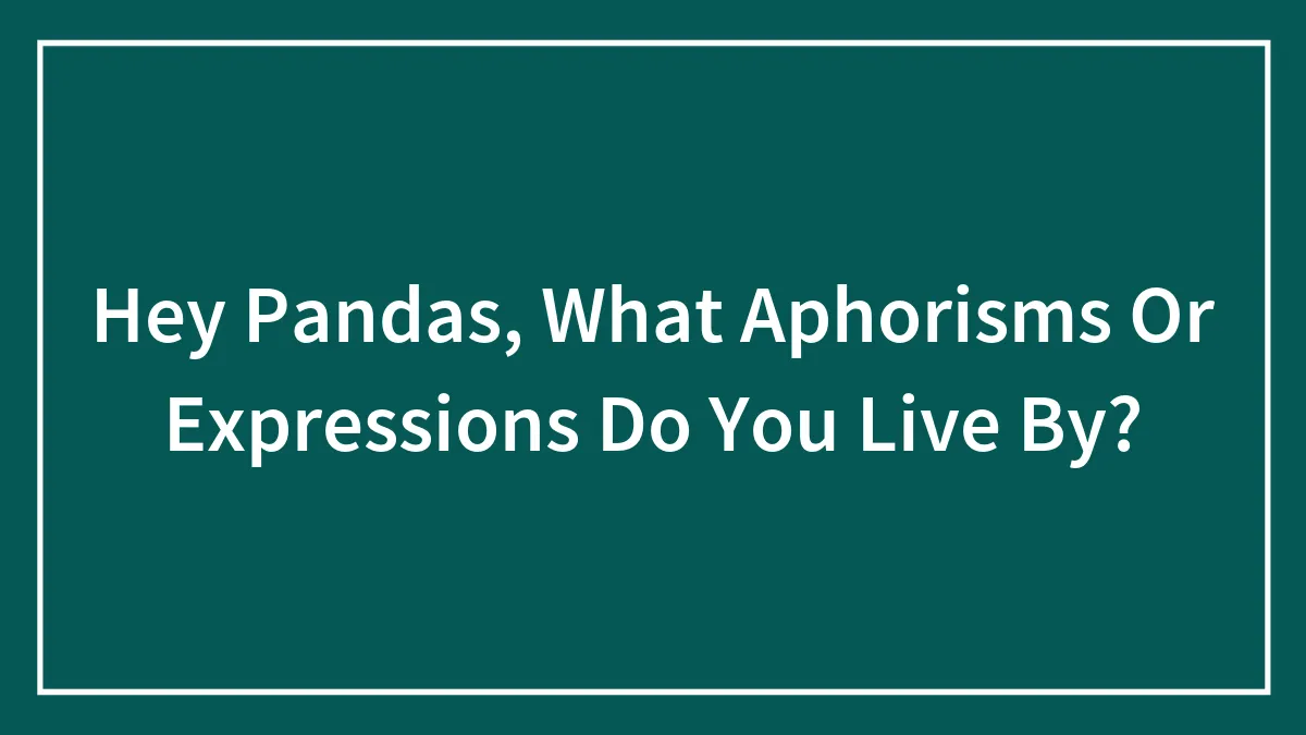 Hey Pandas, What Aphorisms Or Expressions Do You Live By? (Closed)