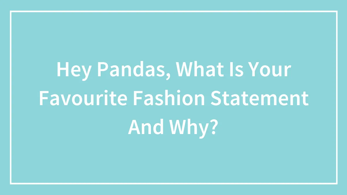 Hey Pandas, What Is Your Favourite Fashion Statement And Why? (Closed)