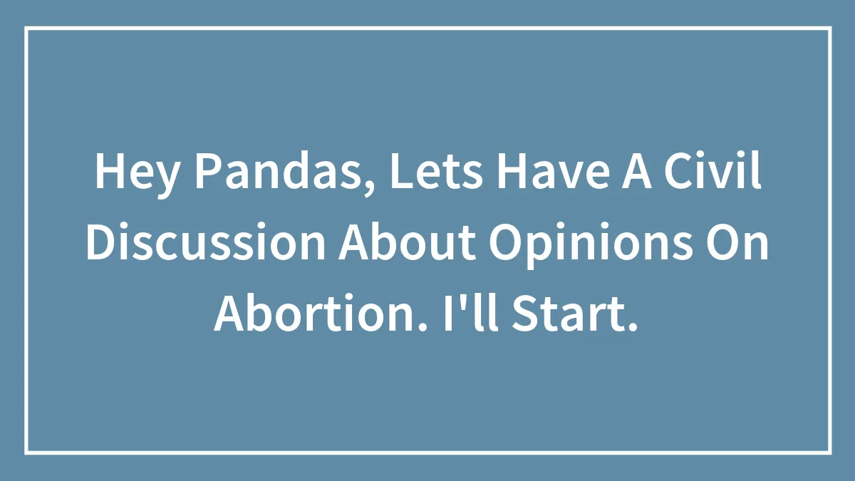 Hey Pandas, Lets Have A Civil Discussion About Opinions On Abortion. I'll Start.