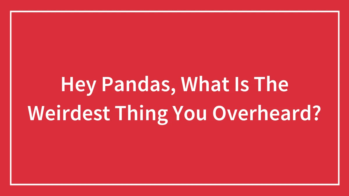 Hey Pandas, What Is The Weirdest Thing You Overheard?