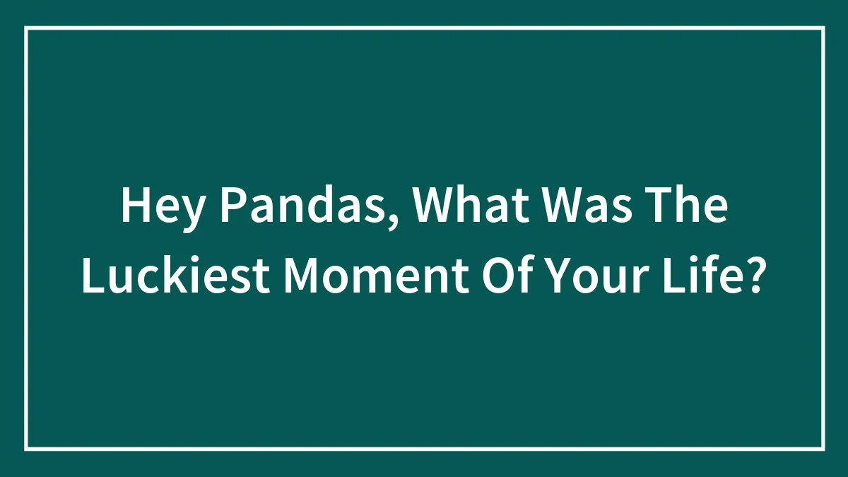 Hey Pandas, What Was The Luckiest Moment Of Your Life? (Closed)