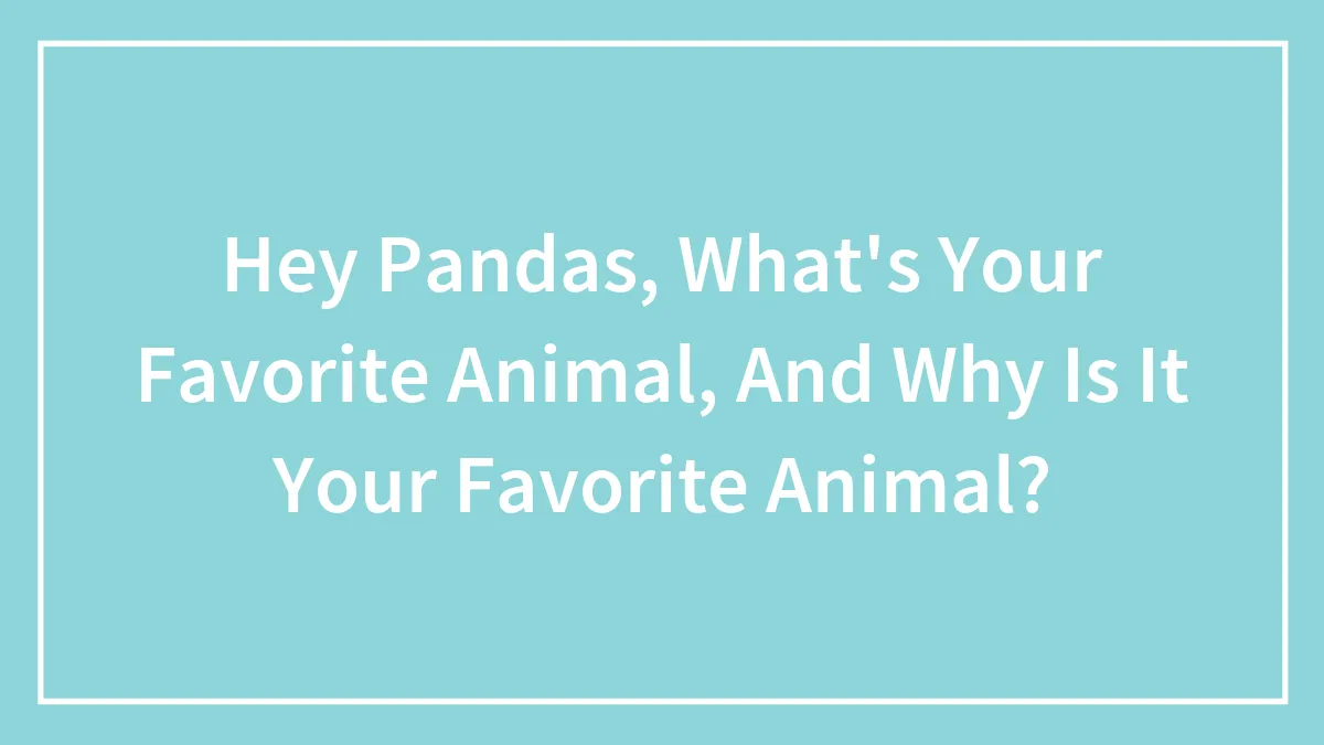 Hey Pandas, What's Your Favorite Animal, And Why Is It Your Favorite Animal?