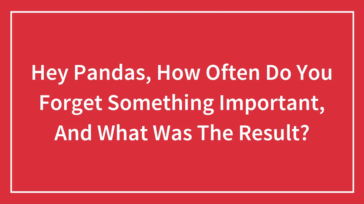Hey Pandas, How Often Do You Forget Something Important, And What Was The Result? (Closed)