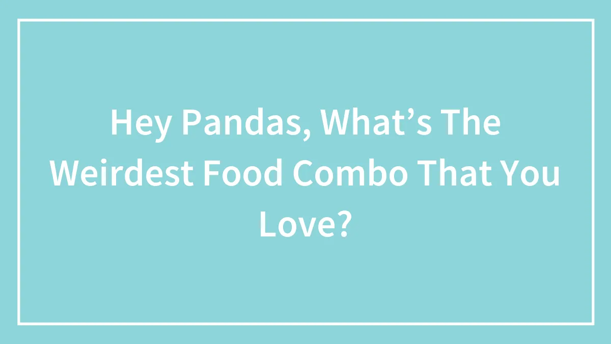 Hey Pandas, What’s The Weirdest Food Combo That You Love? (Closed)