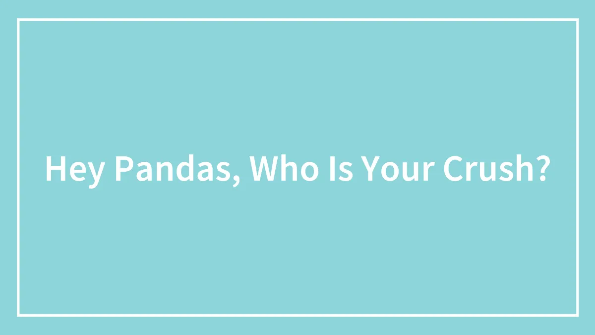 Hey Pandas, Who Is Your Crush? (Closed)