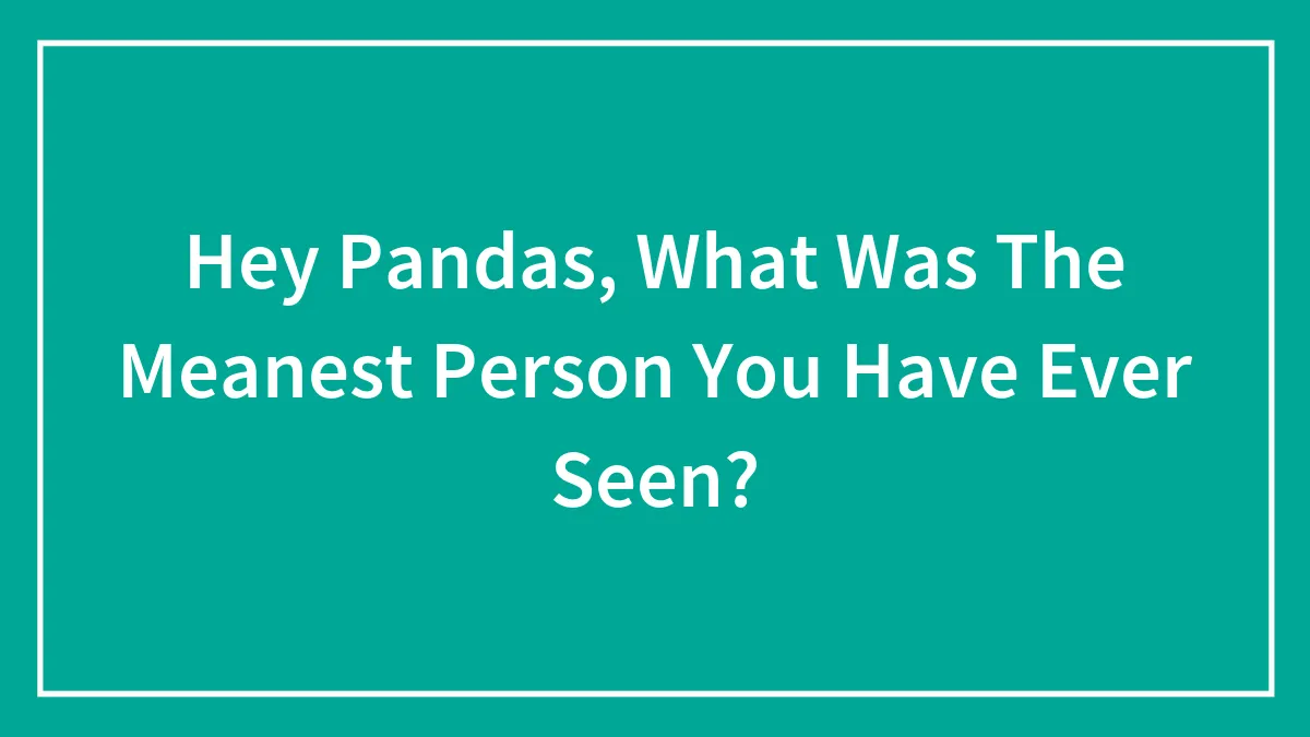 Hey Pandas, What Was The Meanest Person You Have Ever Seen? (Closed)