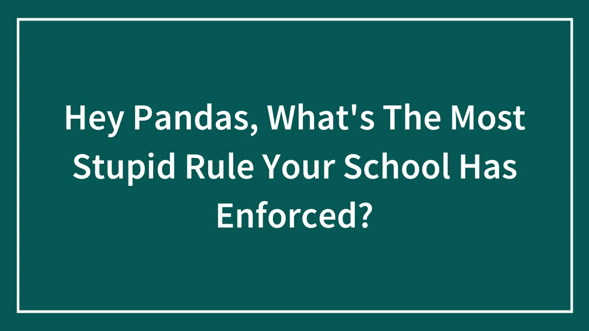 Hey Pandas, What's The Most Stupid Rule Your School Has Enforced? (Closed)