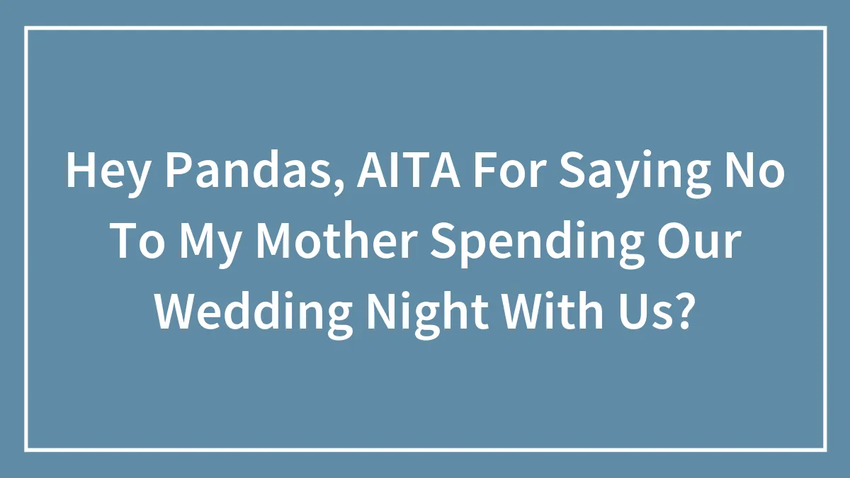 Hey Pandas, AITA For Saying No To My Mother Spending Our Wedding Night With Us? (Closed)