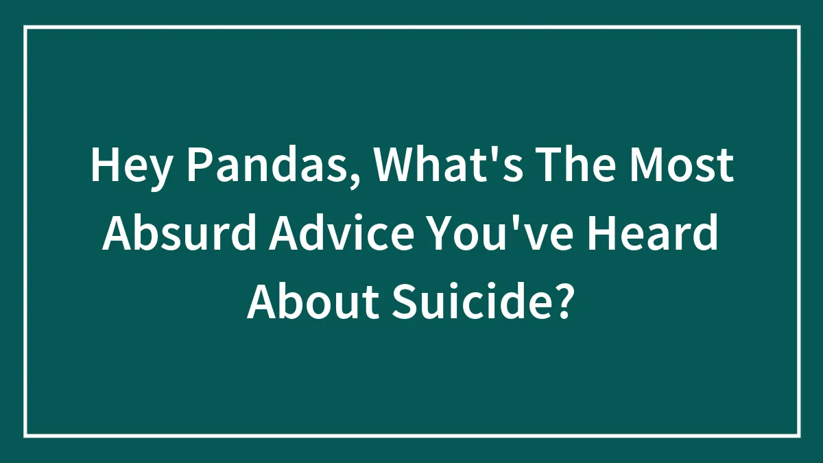 Hey Pandas, What's The Most Absurd Advice You've Heard About Suicide? (Closed)