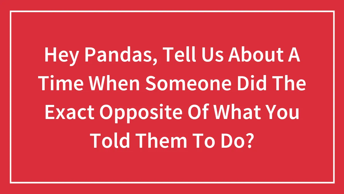 Hey Pandas, Tell Us About A Time When Someone Did The Exact Opposite Of What You Told Them To Do!