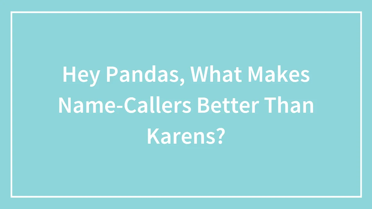 Hey Pandas, What Makes Name-Callers Better Than Karens? (Closed)