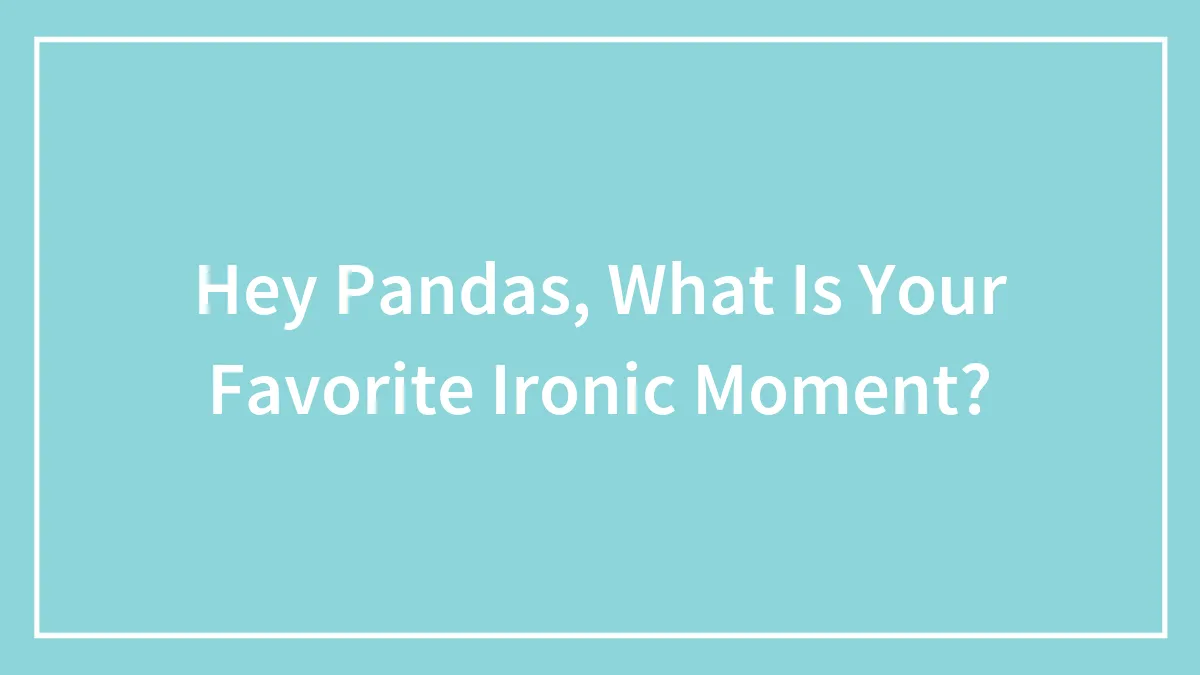 Hey Pandas, What Is Your Favorite Ironic Moment? (Closed)